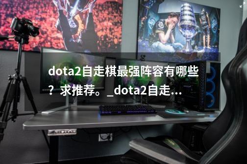 dota2自走棋最强阵容有哪些？求推荐。_dota2自走棋阵容搭配表-第1张-游戏相关-拼搏