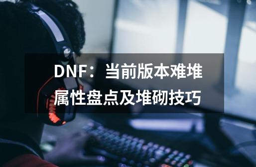 DNF：当前版本难堆属性盘点及堆砌技巧-第1张-游戏相关-拼搏