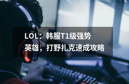 LOL：韩服T1级强势英雄，打野扎克速成攻略-第1张-游戏相关-拼搏