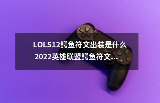 LOLS12鳄鱼符文出装是什么 2022英雄联盟鳄鱼符文出装攻略,英雄联盟鳄鱼出装2023-第1张-游戏相关-拼搏