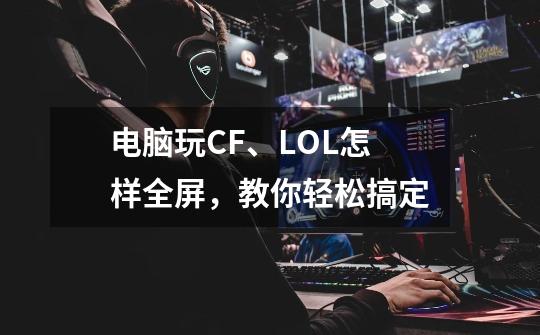 电脑玩CF、LOL怎样全屏，教你轻松搞定-第1张-游戏相关-拼搏