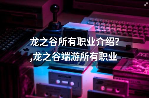 龙之谷所有职业介绍？,龙之谷端游所有职业-第1张-游戏相关-拼搏