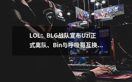 LOL：BLG战队宣布Uzi正式离队、Bin与呼吸哥互换队伍-第1张-游戏相关-拼搏