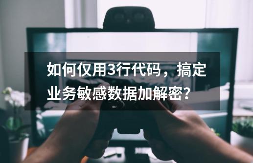 如何仅用3行代码，搞定业务敏感数据加解密？-第1张-游戏相关-拼搏