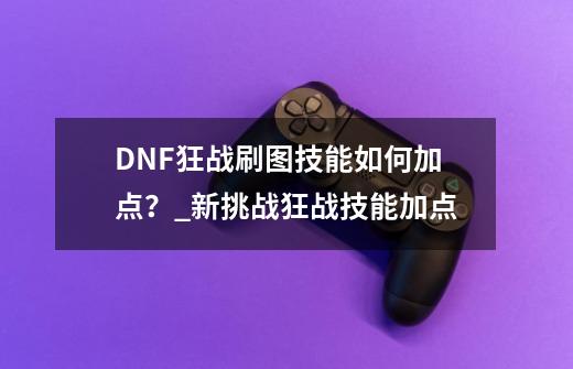 DNF狂战刷图技能如何加点？_新挑战狂战技能加点-第1张-游戏相关-拼搏