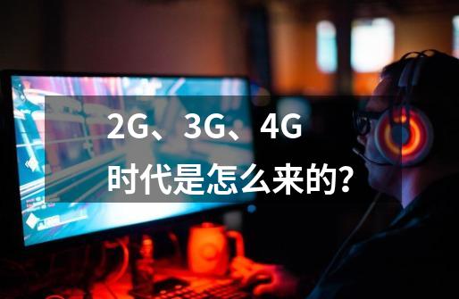 2G、3G、4G时代是怎么来的？-第1张-游戏相关-拼搏