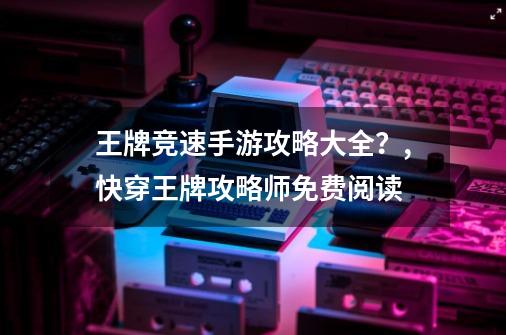 王牌竞速手游攻略大全？,快穿王牌攻略师免费阅读-第1张-游戏相关-拼搏