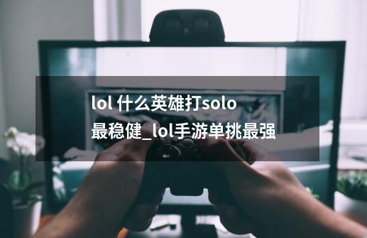 lol 什么英雄打solo最稳健_lol手游单挑最强-第1张-游戏相关-拼搏