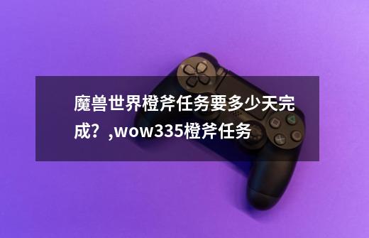 魔兽世界橙斧任务要多少天完成？,wow335橙斧任务-第1张-游戏相关-拼搏