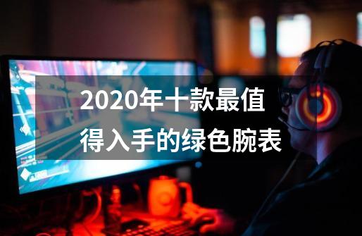 2020年十款最值得入手的绿色腕表-第1张-游戏相关-拼搏