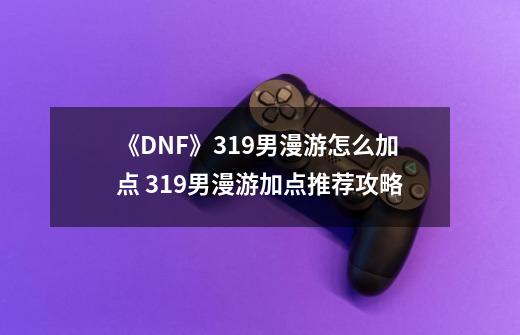 《DNF》3.19男漫游怎么加点 3.19男漫游加点推荐攻略-第1张-游戏相关-拼搏