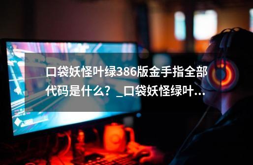 口袋妖怪叶绿386版金手指全部代码是什么？_口袋妖怪绿叶版金手指代码大全列表-第1张-游戏相关-拼搏