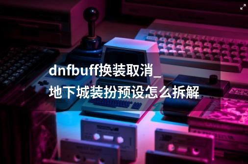 dnfbuff换装取消_地下城装扮预设怎么拆解-第1张-游戏相关-拼搏