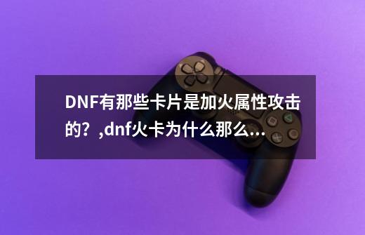 DNF有那些卡片是加火属性攻击的？,dnf火卡为什么那么贵-第1张-游戏相关-拼搏