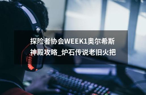 探险者协会WEEK1奥尔希斯神殿攻略_炉石传说老旧火把-第1张-游戏相关-拼搏