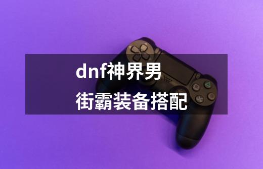 dnf神界男街霸装备搭配-第1张-游戏相关-拼搏