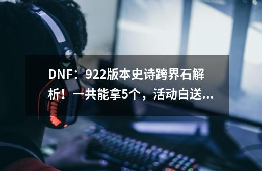 DNF：9.22版本史诗跨界石解析！一共能拿5个，活动白送玩家2个-第1张-游戏相关-拼搏