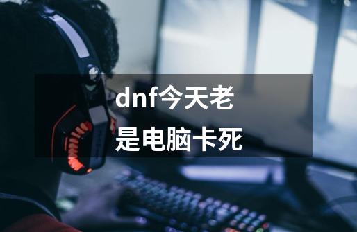 dnf今天老是电脑卡死-第1张-游戏相关-拼搏