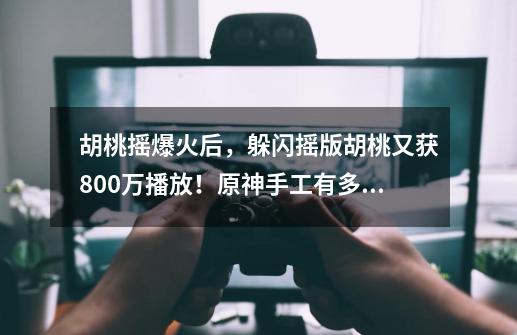 胡桃摇爆火后，躲闪摇版胡桃又获800万播放！原神手工有多魔性？-第1张-游戏相关-拼搏