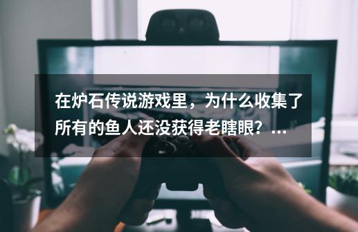 在炉石传说游戏里，为什么收集了所有的鱼人还没获得老瞎眼？老瞎眼还存在吗？_老瞎眼怎么获得了-第1张-游戏相关-拼搏