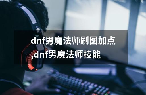 dnf男魔法师刷图加点,dnf男魔法师技能-第1张-游戏相关-拼搏