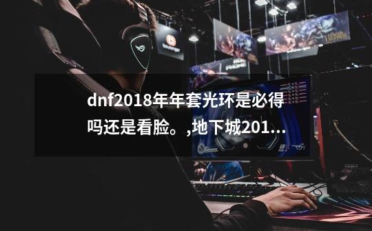 dnf2018年年套光环是必得吗还是看脸。,地下城2018春节套-第1张-游戏相关-拼搏