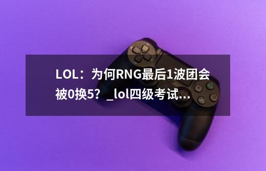 LOL：为何RNG最后1波团会被0换5？_lol四级考试rng完整版-第1张-游戏相关-拼搏