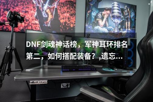 DNF剑魂神话榜，军神耳环排名第二，如何搭配装备？,遗忘魔法师套装排名前十-第1张-游戏相关-拼搏