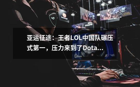 亚运征途：王者LOL中国队碾压式第一，压力来到了Dota2这边-第1张-游戏相关-拼搏