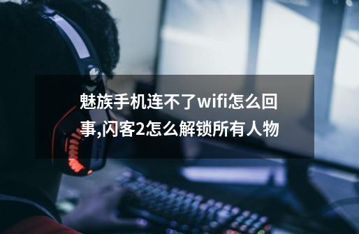 魅族手机连不了wifi怎么回事,闪客2怎么解锁所有人物-第1张-游戏相关-拼搏