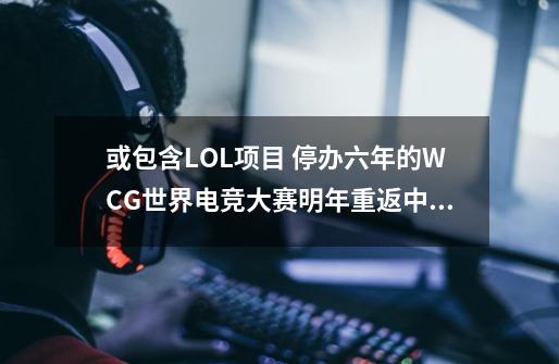 或包含LOL项目 停办六年的WCG世界电竞大赛明年重返中国-第1张-游戏相关-拼搏