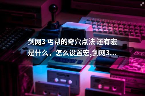 剑网3 丐帮的奇穴点法 还有宏是什么，怎么设置宏,剑网3丐帮宏怎么用-第1张-游戏相关-拼搏