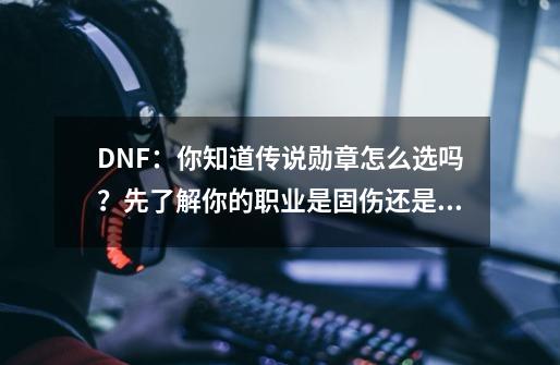 DNF：你知道传说勋章怎么选吗？先了解你的职业是固伤还是百分比-第1张-游戏相关-拼搏