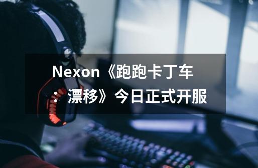 Nexon《跑跑卡丁车：漂移》今日正式开服-第1张-游戏相关-拼搏