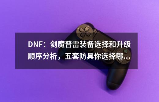 DNF：剑魔普雷装备选择和升级顺序分析，五套防具你选择哪一套？-第1张-游戏相关-拼搏