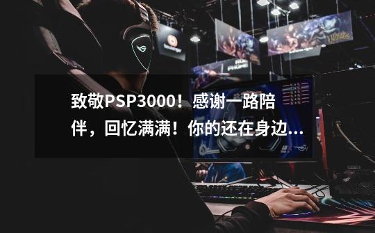 致敬PSP3000！感谢一路陪伴，回忆满满！你的还在身边吗？-第1张-游戏相关-拼搏