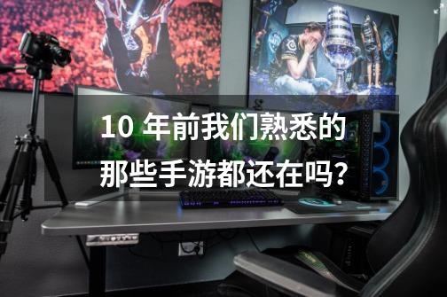 10 年前我们熟悉的那些手游都还在吗？-第1张-游戏相关-拼搏