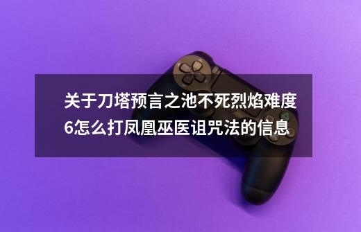 关于刀塔预言之池不死烈焰难度6怎么打凤凰巫医诅咒法的信息-第1张-游戏相关-拼搏