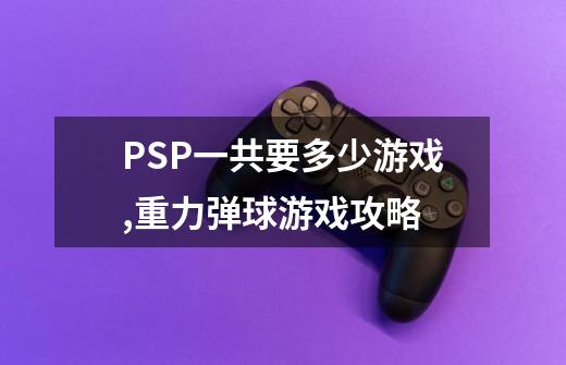 PSP一共要多少游戏?,重力弹球游戏攻略-第1张-游戏相关-拼搏