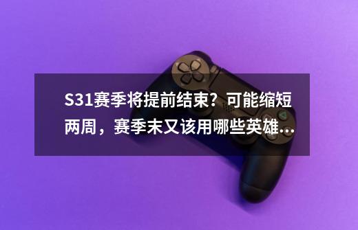 S31赛季将提前结束？可能缩短两周，赛季末又该用哪些英雄冲分？-第1张-游戏相关-拼搏