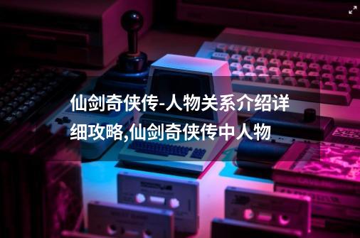 仙剑奇侠传-人物关系介绍详细攻略,仙剑奇侠传中人物-第1张-游戏相关-拼搏