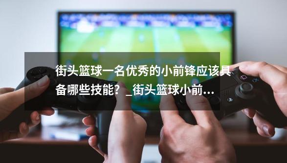 街头篮球一名优秀的小前锋应该具备哪些技能？_街头篮球小前锋能力值-第1张-游戏相关-拼搏