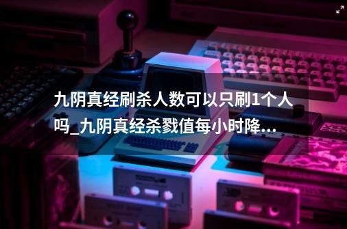 九阴真经刷杀人数可以只刷1个人吗?_九阴真经杀戮值每小时降多少-第1张-游戏相关-拼搏