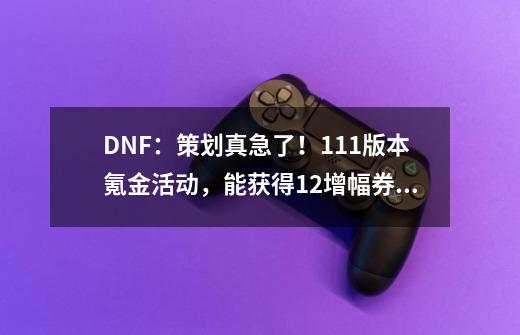 DNF：策划真急了！1.11版本氪金活动，能获得+12增幅券和绝版龙宠-第1张-游戏相关-拼搏