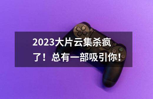 2023大片云集杀疯了！总有一部吸引你！-第1张-游戏相关-拼搏