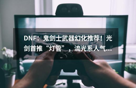 DNF：鬼剑士武器幻化推荐！光剑首推“灯管”，流光系人气最高-第1张-游戏相关-拼搏