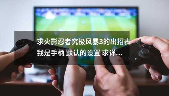 求火影忍者究极风暴3的出招表 我是手柄 默认的设置 求详细_火影忍者究极风暴3按键-第1张-游戏相关-拼搏