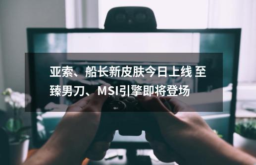 亚索、船长新皮肤今日上线 至臻男刀、MSI引擎即将登场-第1张-游戏相关-拼搏