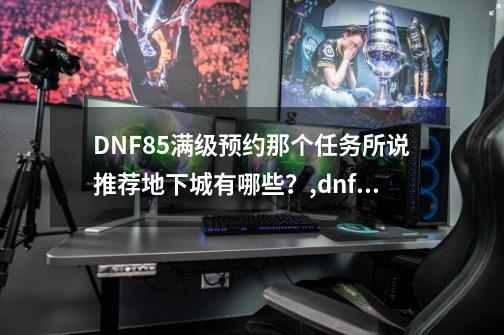 DNF85满级预约那个任务所说推荐地下城有哪些？,dnf推荐地下城在哪看-第1张-游戏相关-拼搏