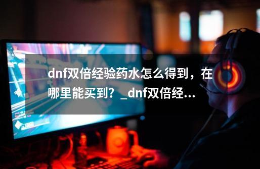 dnf双倍经验药水怎么得到，在哪里能买到？_dnf双倍经验药水怎么收益最大-第1张-游戏相关-拼搏